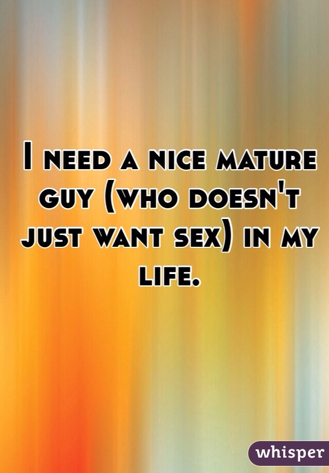 I need a nice mature guy (who doesn't just want sex) in my life. 