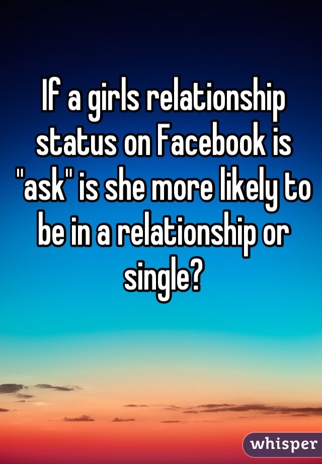 If a girls relationship status on Facebook is "ask" is she more likely to be in a relationship or single?