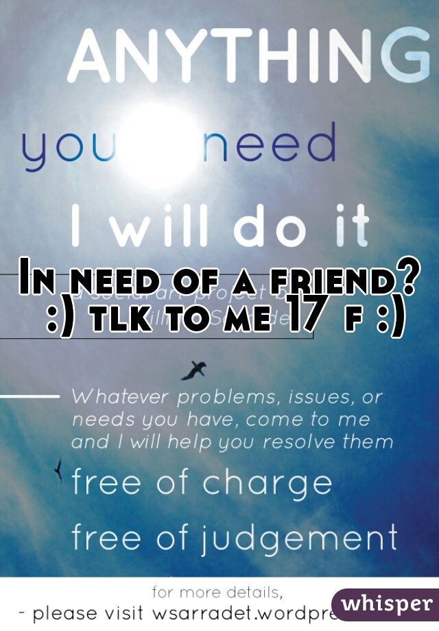In need of a friend? :) tlk to me 17 f :)