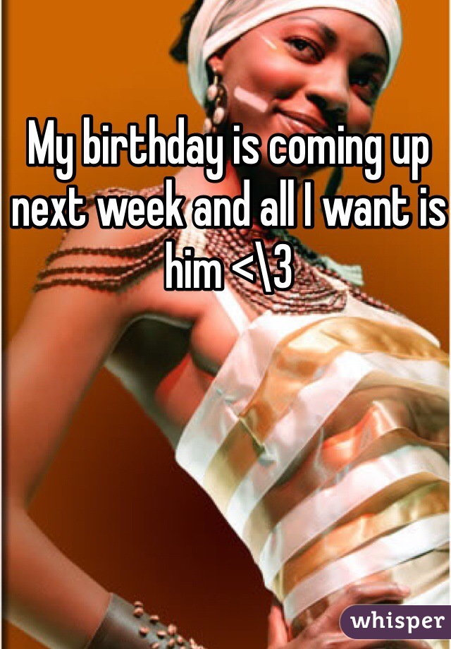 My birthday is coming up next week and all I want is him <\3