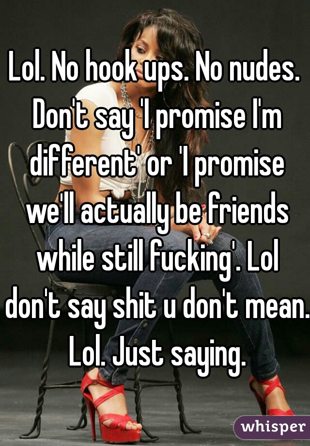 Lol. No hook ups. No nudes. Don't say 'I promise I'm different' or 'I promise we'll actually be friends while still fucking'. Lol don't say shit u don't mean. Lol. Just saying.
