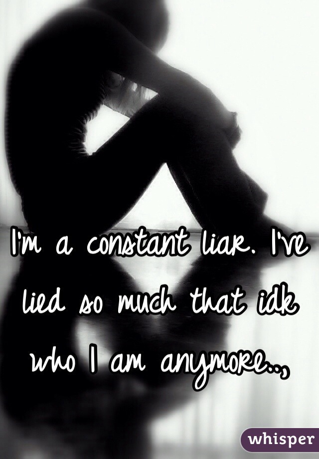 I'm a constant liar. I've lied so much that idk who I am anymore..,