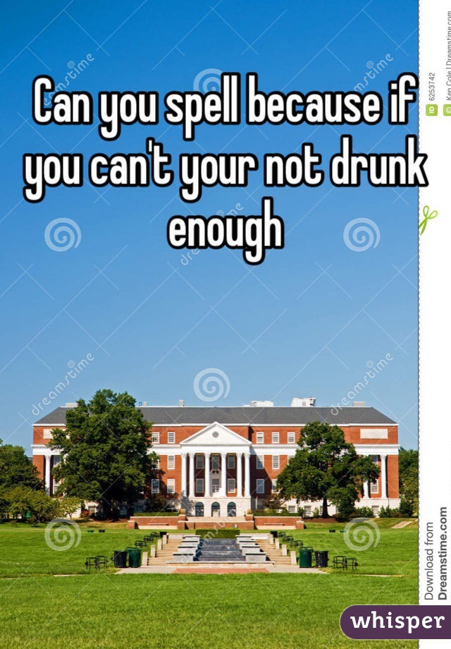 Can you spell because if you can't your not drunk enough