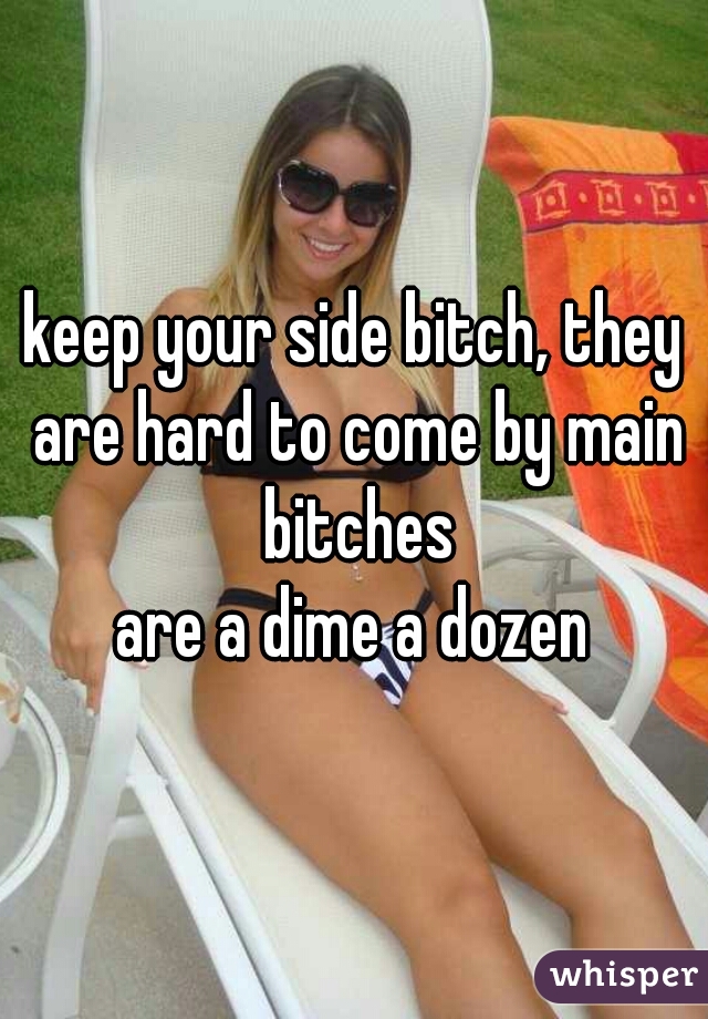 keep your side bitch, they are hard to come by main bitches
are a dime a dozen