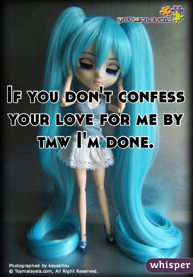 If you don't confess your love for me by tmw I'm done.