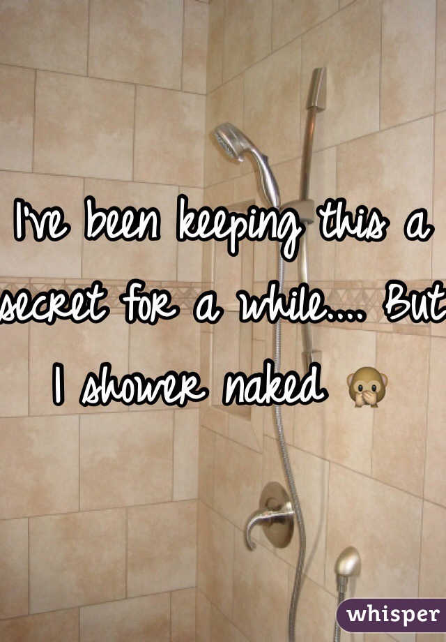 I've been keeping this a secret for a while.... But I shower naked 🙊