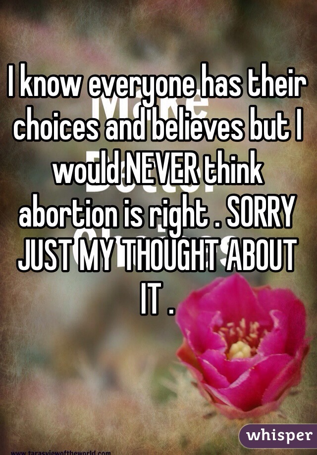 I know everyone has their choices and believes but I would NEVER think abortion is right . SORRY JUST MY THOUGHT ABOUT IT . 
