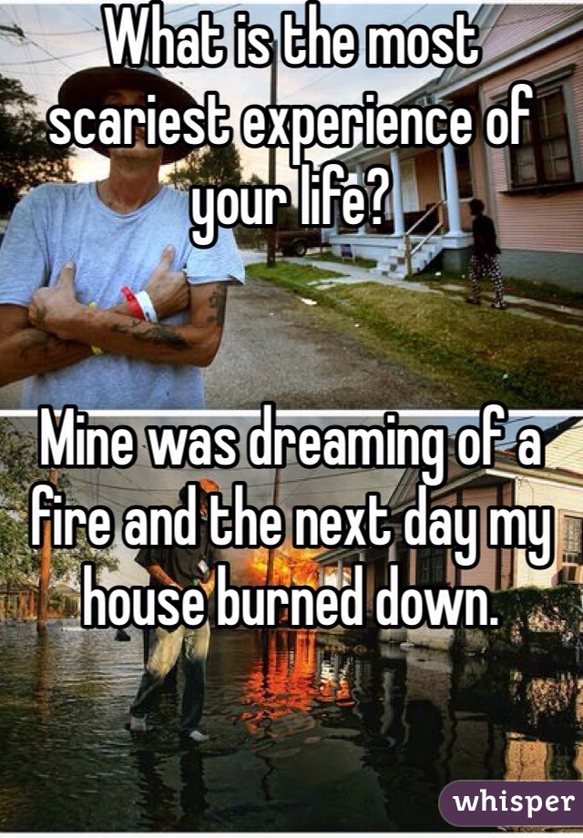 What is the most scariest experience of your life?


Mine was dreaming of a fire and the next day my house burned down.