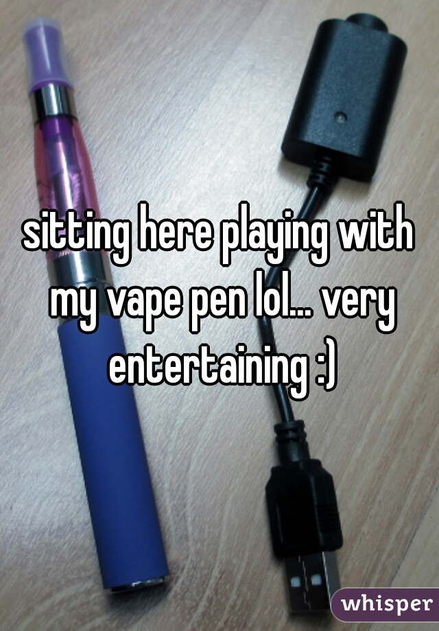 sitting here playing with my vape pen lol... very entertaining :)
