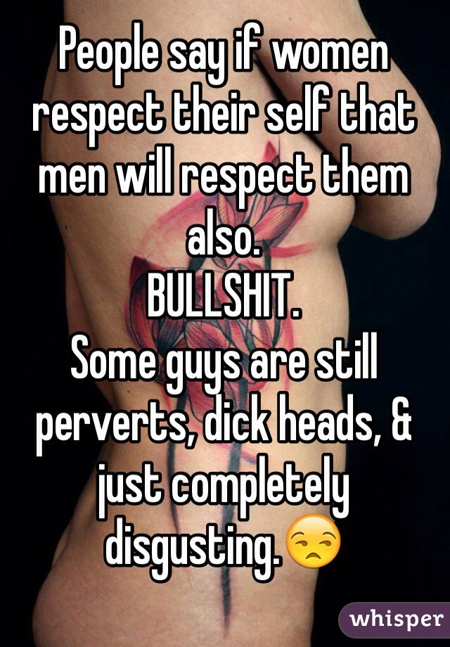 People say if women respect their self that men will respect them also. 
BULLSHIT. 
Some guys are still perverts, dick heads, & just completely disgusting.😒