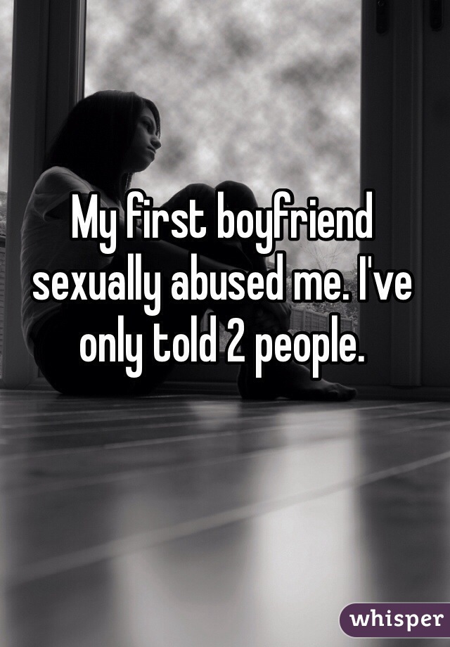 My first boyfriend sexually abused me. I've only told 2 people. 