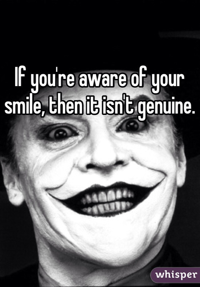 If you're aware of your smile, then it isn't genuine.