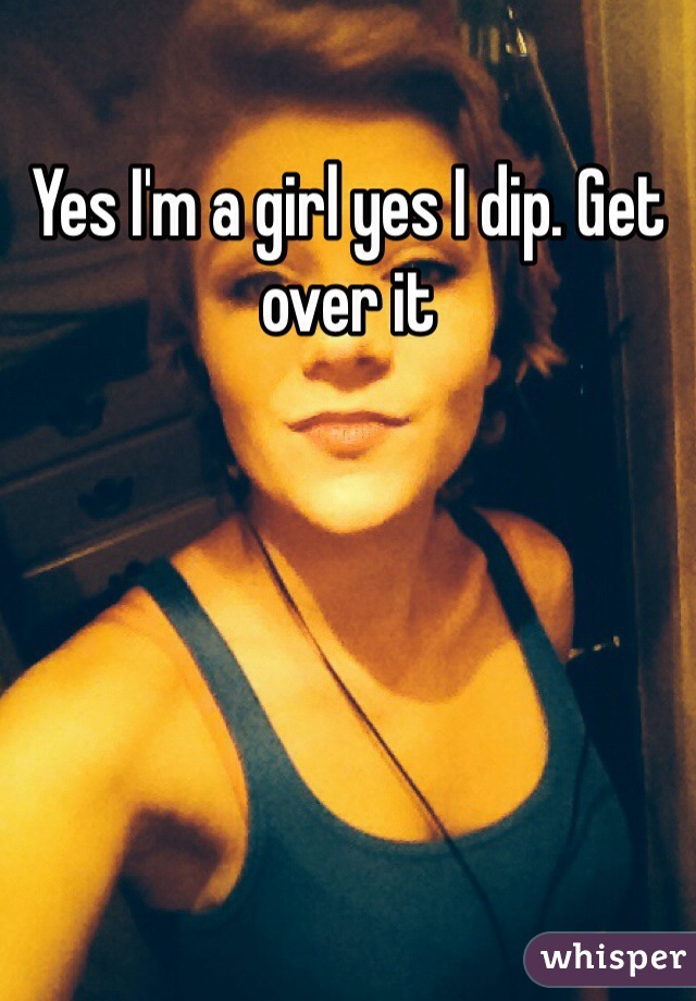 Yes I'm a girl yes I dip. Get over it 