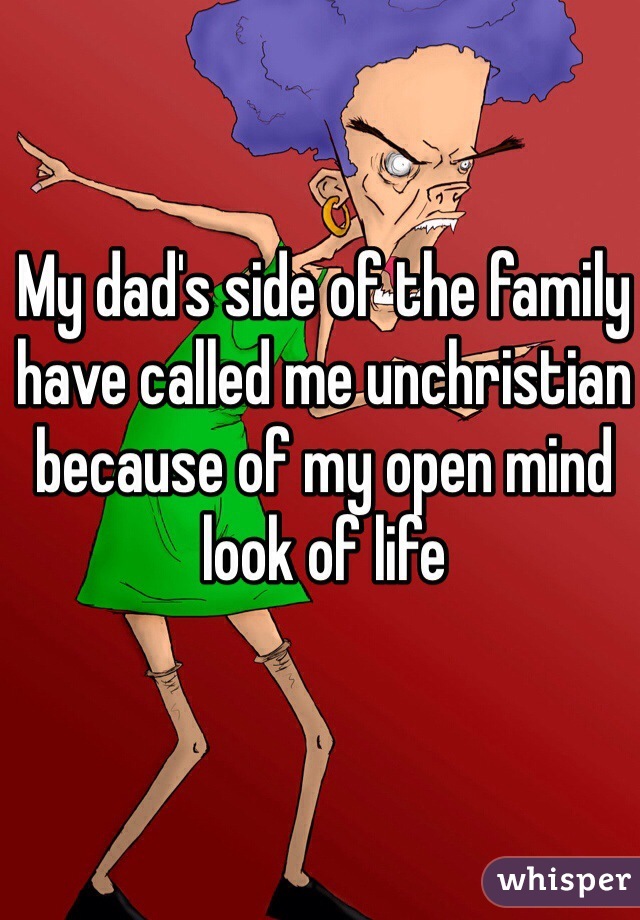 My dad's side of the family have called me unchristian because of my open mind look of life