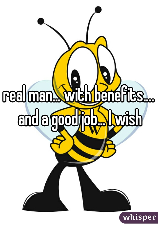 real man... with benefits.... and a good job... I wish