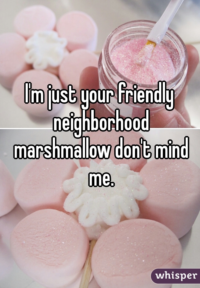 I'm just your friendly neighborhood marshmallow don't mind me.