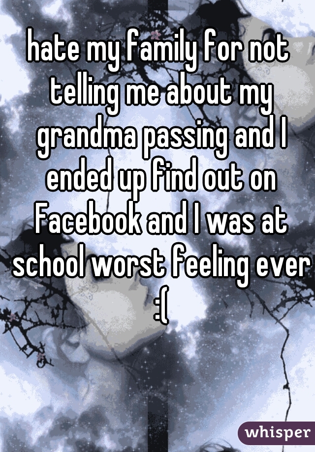 hate my family for not telling me about my grandma passing and I ended up find out on Facebook and I was at school worst feeling ever :(