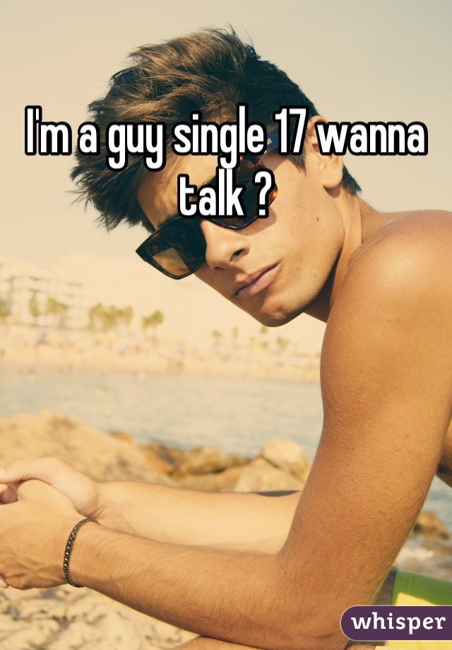 I'm a guy single 17 wanna talk ?