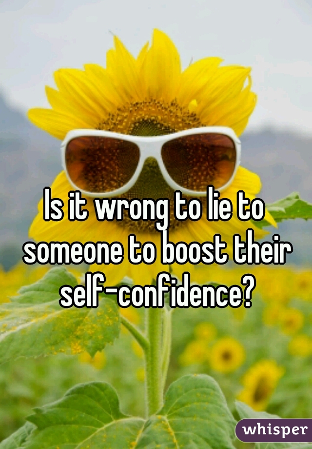 Is it wrong to lie to someone to boost their self-confidence?