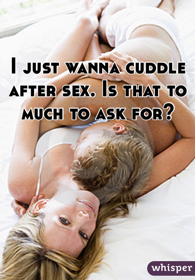 I just wanna cuddle after sex. Is that to much to ask for? 