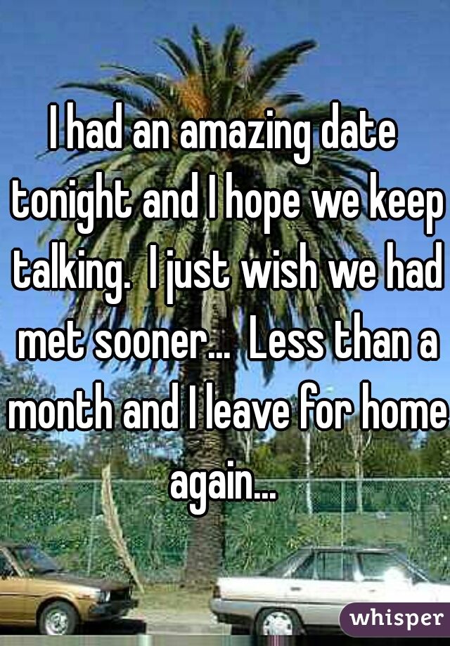 I had an amazing date tonight and I hope we keep talking.  I just wish we had met sooner...  Less than a month and I leave for home again... 