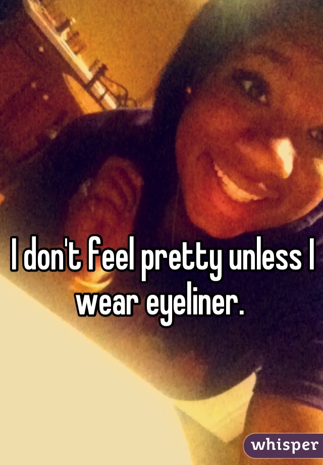 I don't feel pretty unless I wear eyeliner. 