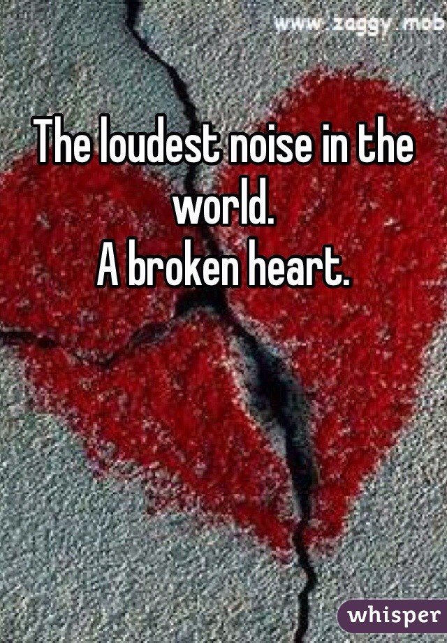 The loudest noise in the world. 
A broken heart. 
