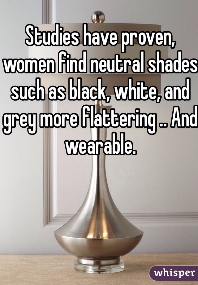 Studies have proven, women find neutral shades such as black, white, and grey more flattering .. And wearable. 