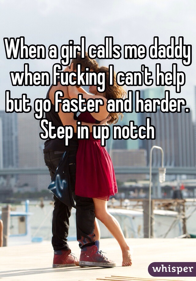 When a girl calls me daddy when fucking I can't help but go faster and harder. Step in up notch 