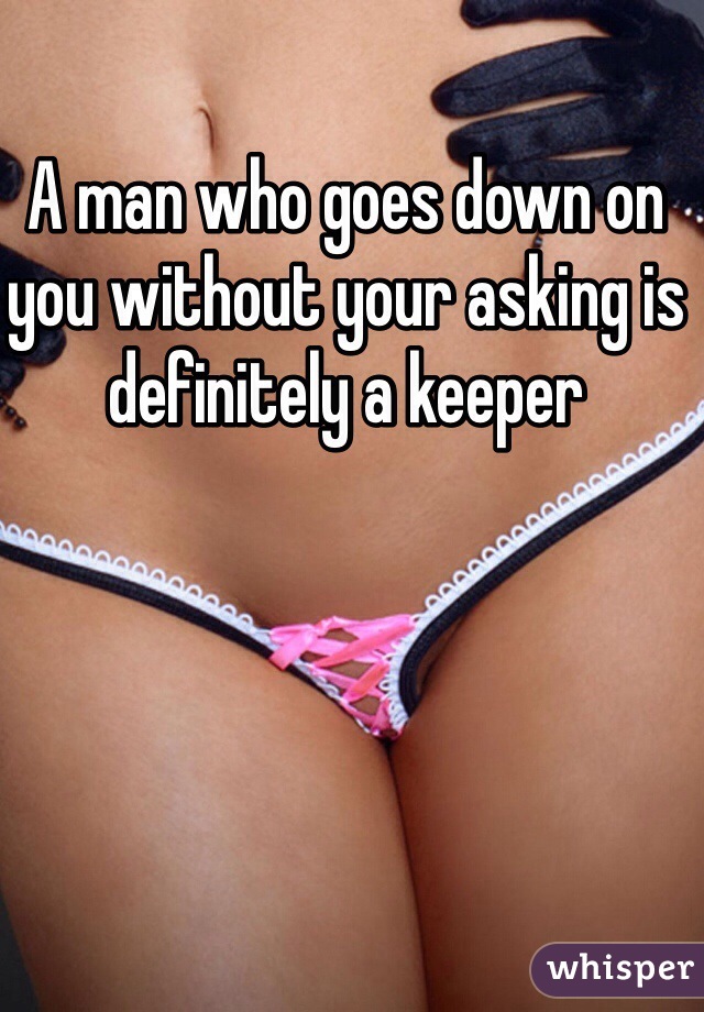 A man who goes down on you without your asking is definitely a keeper