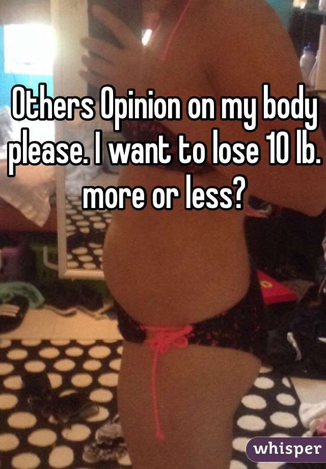 Others Opinion on my body please. I want to lose 10 lb. more or less? 