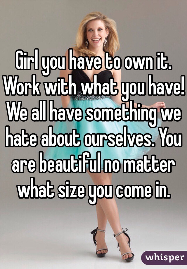 Girl you have to own it. Work with what you have! We all have something we hate about ourselves. You are beautiful no matter what size you come in. 