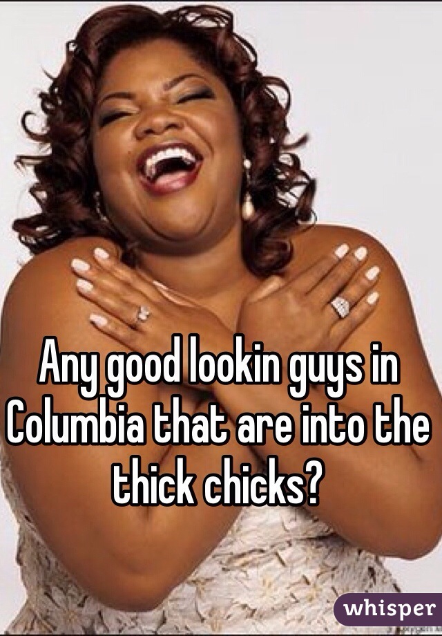 Any good lookin guys in Columbia that are into the thick chicks?