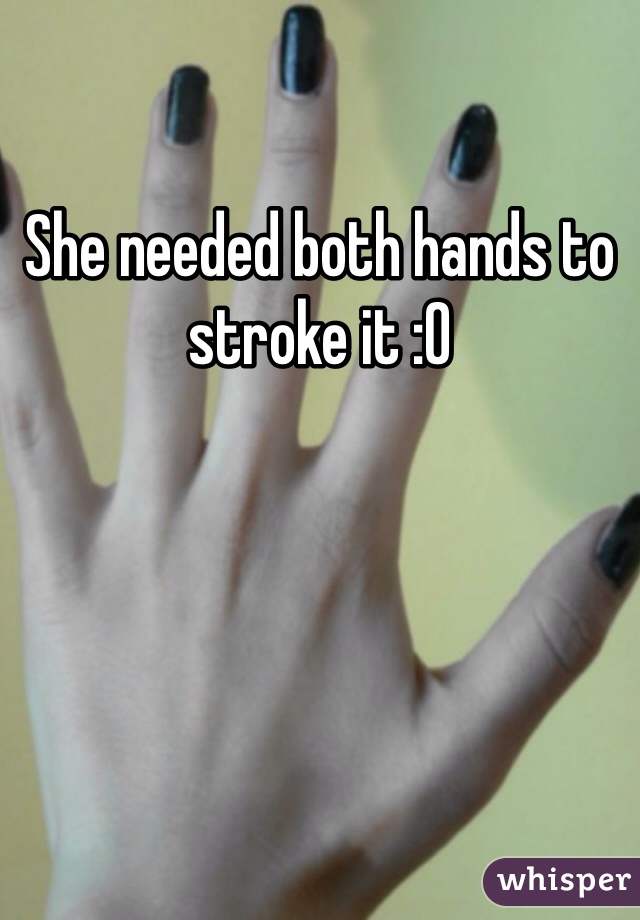 She needed both hands to stroke it :0