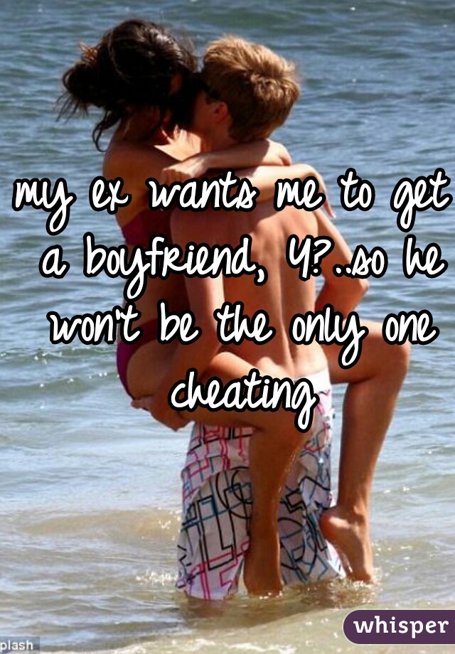 my ex wants me to get a boyfriend, Y?..so he won't be the only one cheating