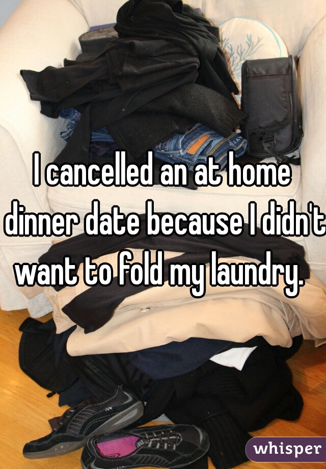 I cancelled an at home dinner date because I didn't want to fold my laundry.  