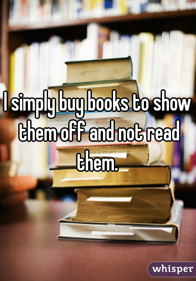 I simply buy books to show them off and not read them. 