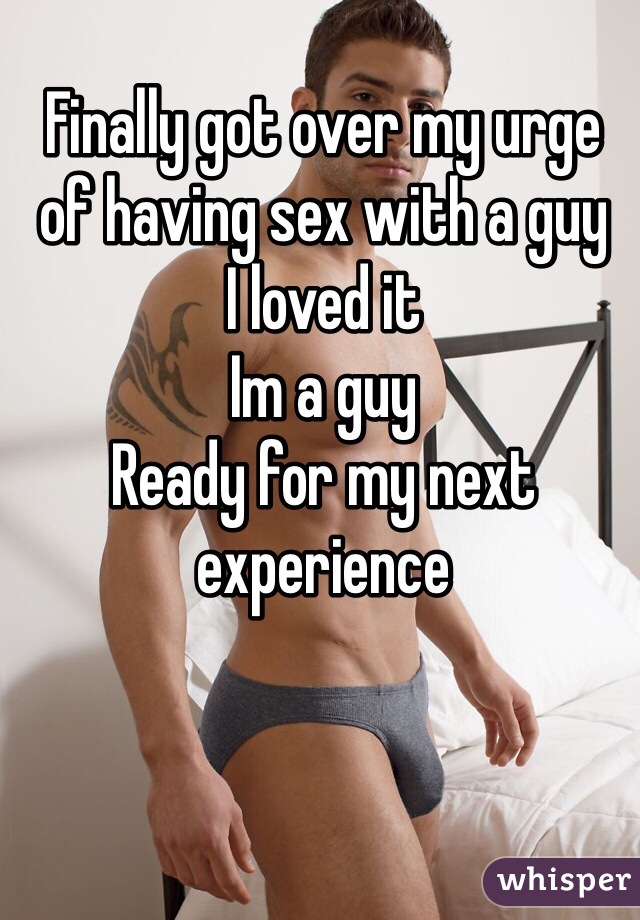 Finally got over my urge of having sex with a guy
I loved it
Im a guy
Ready for my next experience
