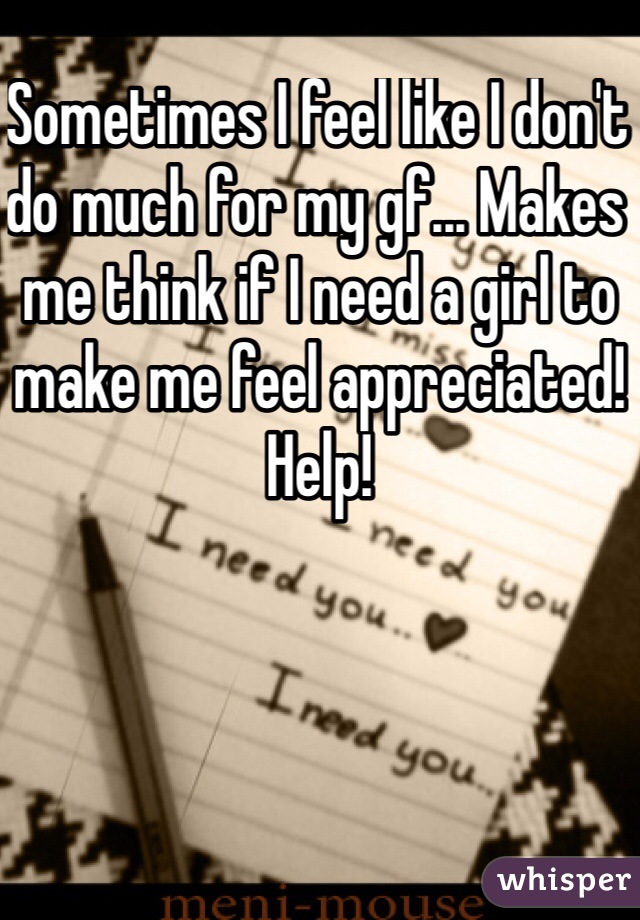 Sometimes I feel like I don't do much for my gf... Makes me think if I need a girl to make me feel appreciated! Help!