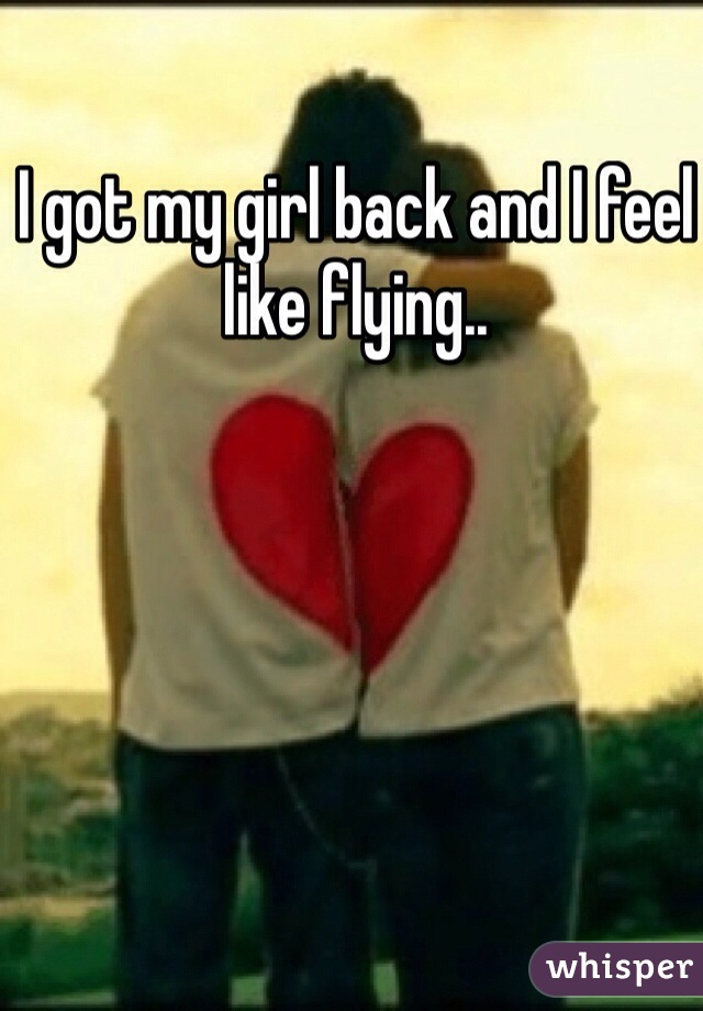 I got my girl back and I feel like flying.. 