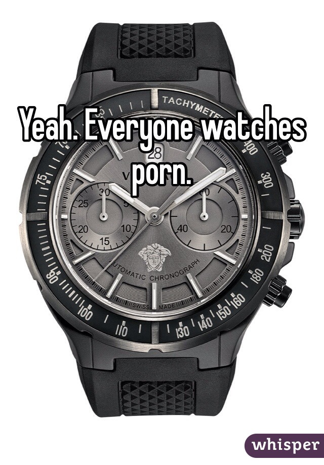 Yeah. Everyone watches porn.