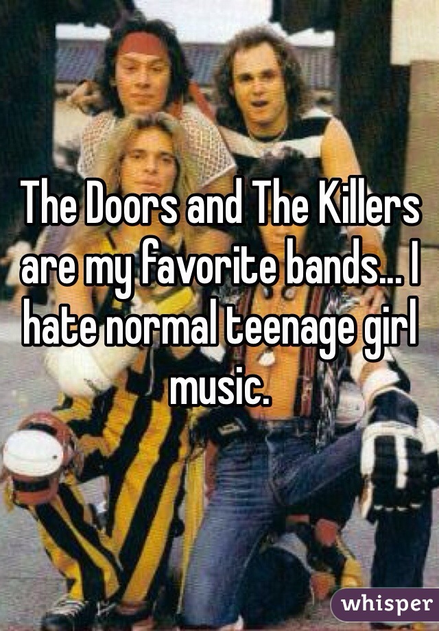 The Doors and The Killers are my favorite bands... I hate normal teenage girl music.