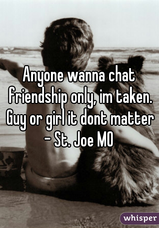 Anyone wanna chat friendship only, im taken. Guy or girl it dont matter - St. Joe MO 