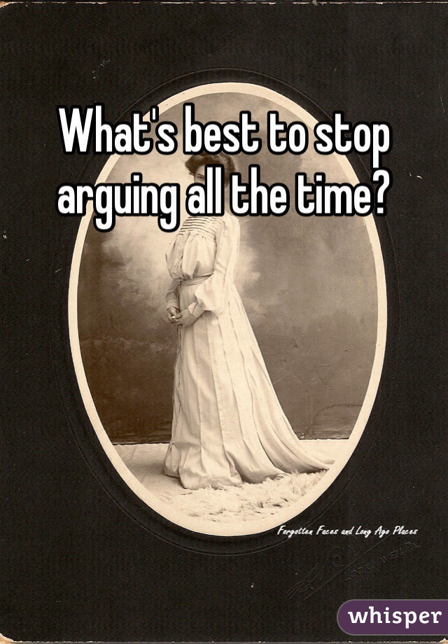 What's best to stop arguing all the time?
