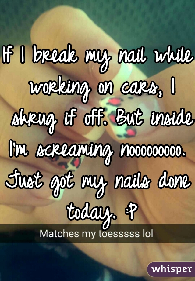If I break my nail while working on cars, I shrug if off. But inside I'm screaming nooooooooo. 

Just got my nails done today. :P
