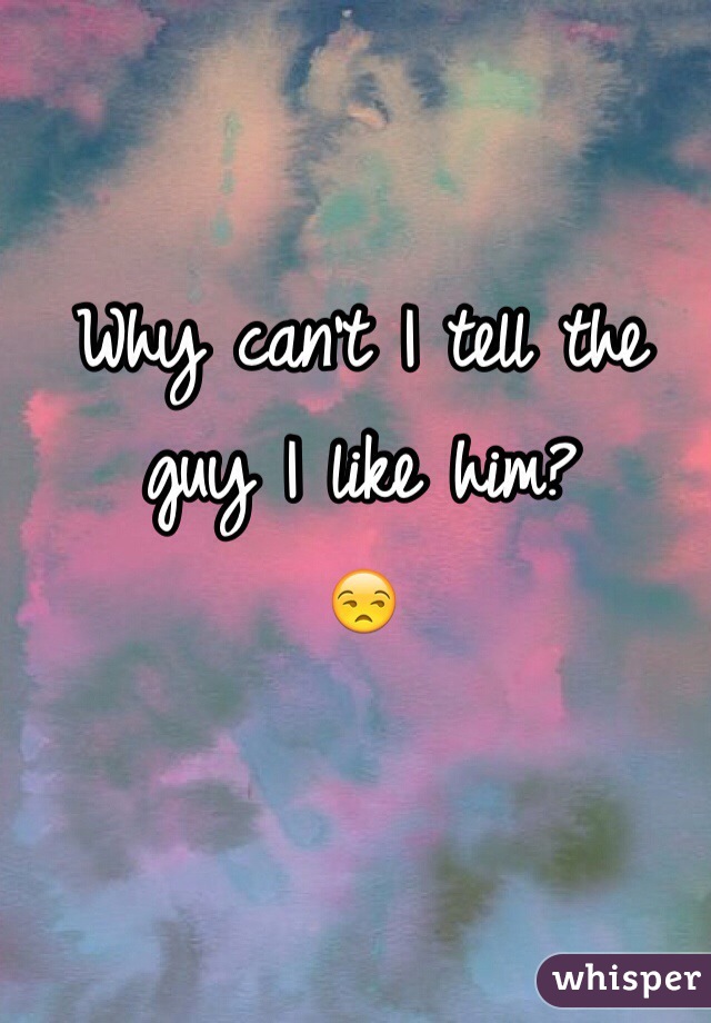 Why can't I tell the guy I like him? 
😒