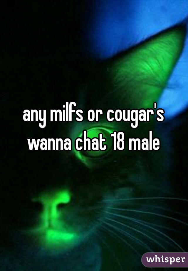any milfs or cougar's wanna chat 18 male 