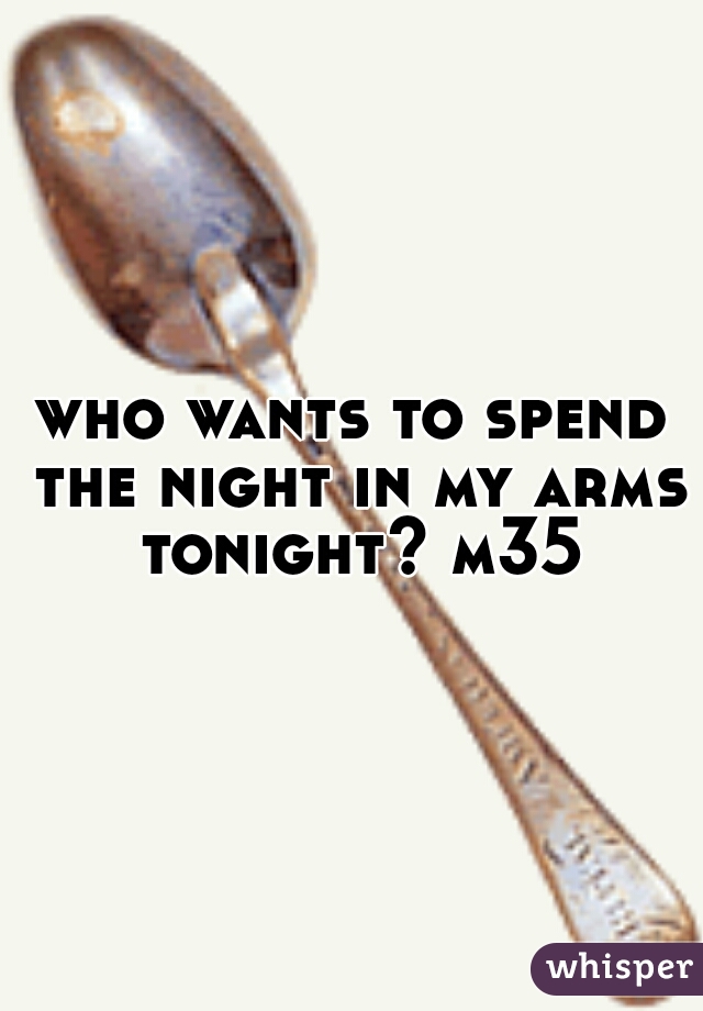 who wants to spend the night in my arms tonight? m35