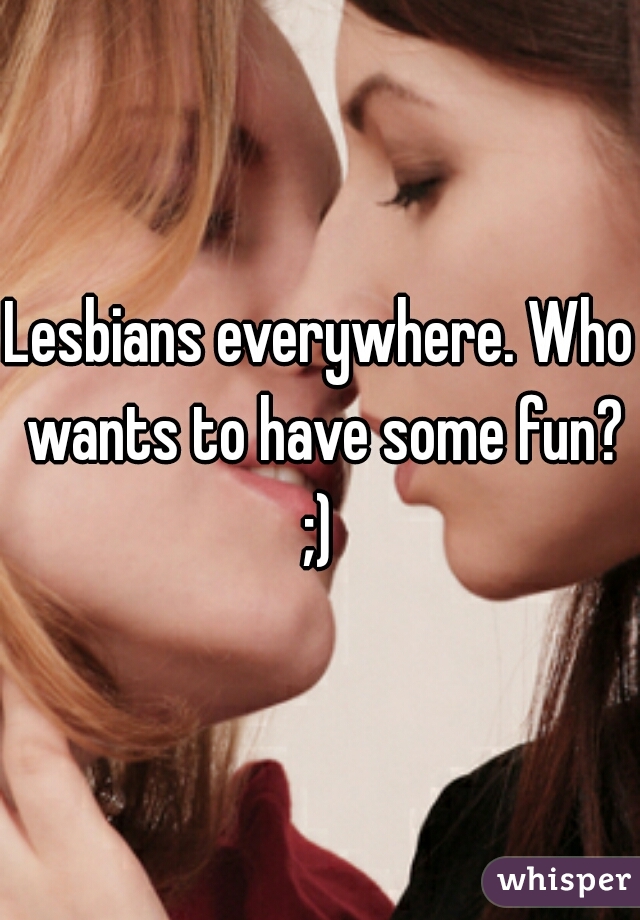 Lesbians everywhere. Who wants to have some fun? ;) 