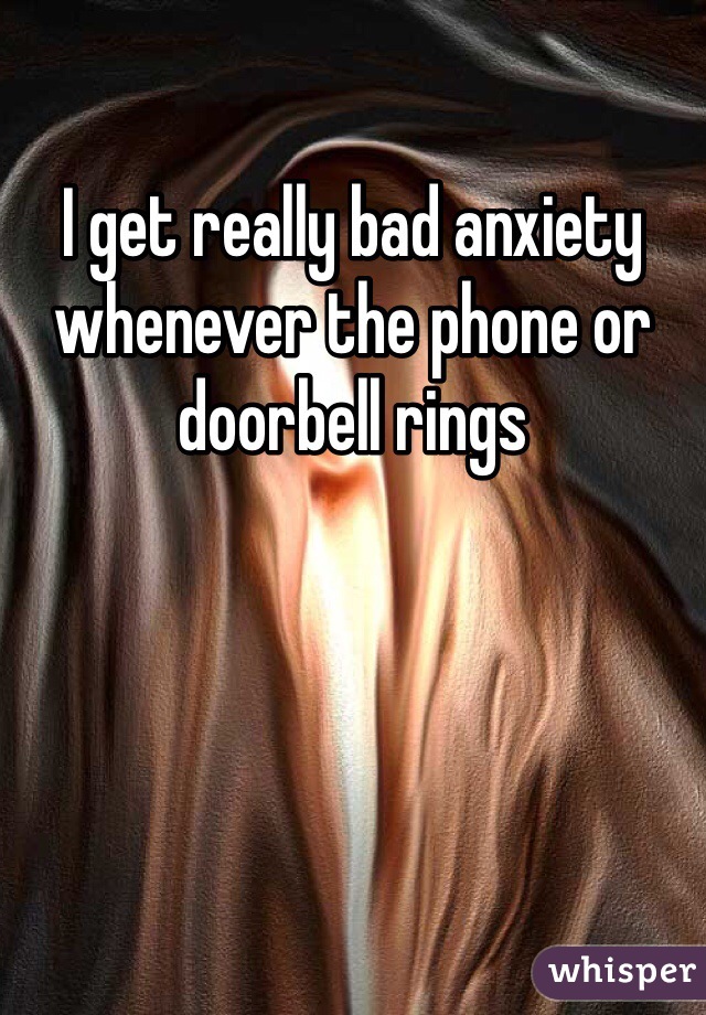 I get really bad anxiety whenever the phone or doorbell rings 